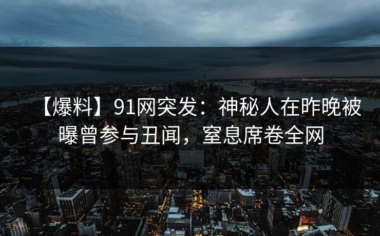 【爆料】91网突发：神秘人在昨晚被曝曾参与丑闻，窒息席卷全网