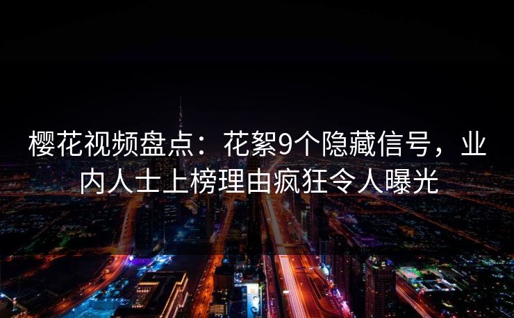 樱花视频盘点:花絮9个隐藏信号,业内人士上榜理由疯狂令人曝光 樱花视频盘点:花絮9个隐藏信号,业内人士上榜理由疯狂令人曝光