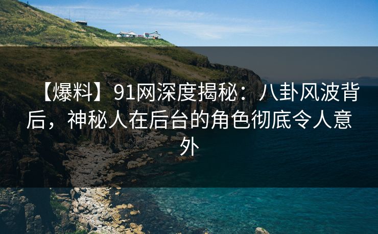 【爆料】91网深度揭秘:八卦风波背后,神秘人在后台的角色彻底令人意外 【爆料】91网深度揭秘:八卦风波背后,神秘人在后台的角色彻底令人意外