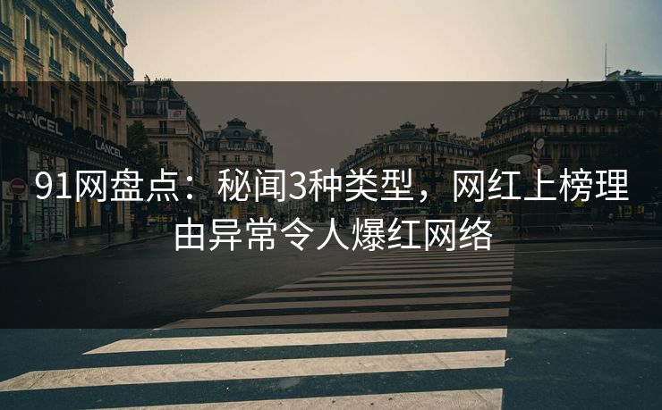 91网盘点：秘闻3种类型，网红上榜理由异常令人爆红网络