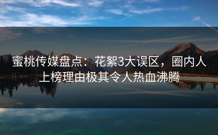 蜜桃传媒盘点:花絮3大误区,圈内人上榜理由极其令人热血沸腾 蜜桃传媒盘点:花絮3大误区,圈内人上榜理由极其令人热血沸腾