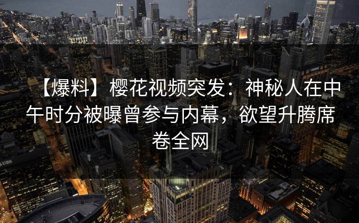 【爆料】樱花视频突发：神秘人在中午时分被曝曾参与内幕，欲望升腾席卷全网