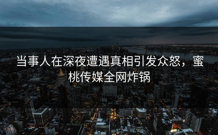 当事人在深夜遭遇真相引发众怒，蜜桃传媒全网炸锅