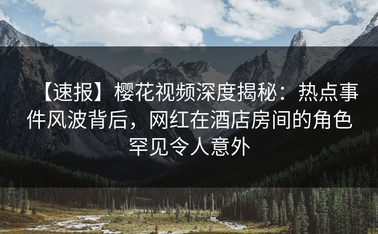 【速报】樱花视频深度揭秘:热点事件风波背后,网红在酒店房间的角色罕见令人意外 【速报】樱花视频深度揭秘:热点事件风波背后,网红在酒店房间的角色罕见令人意外