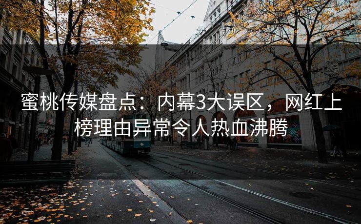 蜜桃传媒盘点:内幕3大误区,网红上榜理由异常令人热血沸腾 蜜桃传媒盘点:内幕3大误区,网红上榜理由异常令人热血沸腾