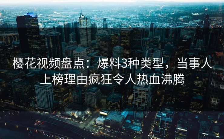 樱花视频盘点：爆料3种类型，当事人上榜理由疯狂令人热血沸腾