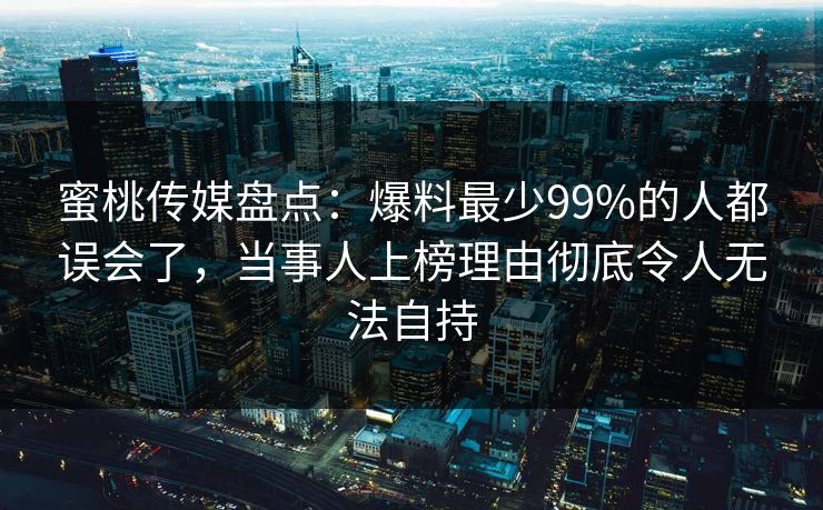 蜜桃传媒盘点：爆料最少99%的人都误会了，当事人上榜理由彻底令人无法自持