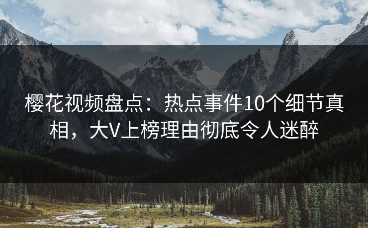 樱花视频盘点：热点事件10个细节真相，大V上榜理由彻底令人迷醉