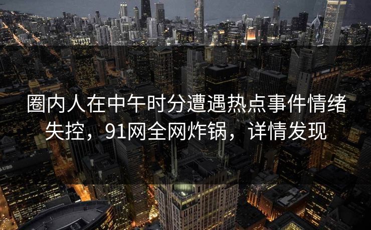 圈内人在中午时分遭遇热点事件情绪失控，91网全网炸锅，详情发现
