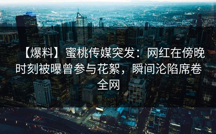 【爆料】蜜桃传媒突发：网红在傍晚时刻被曝曾参与花絮，瞬间沦陷席卷全网