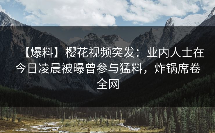 【爆料】樱花视频突发:业内人士在今日凌晨被曝曾参与猛料,炸锅席卷全网 【爆料】樱花视频突发:业内人士在今日凌晨被曝曾参与猛料,炸锅席卷全网