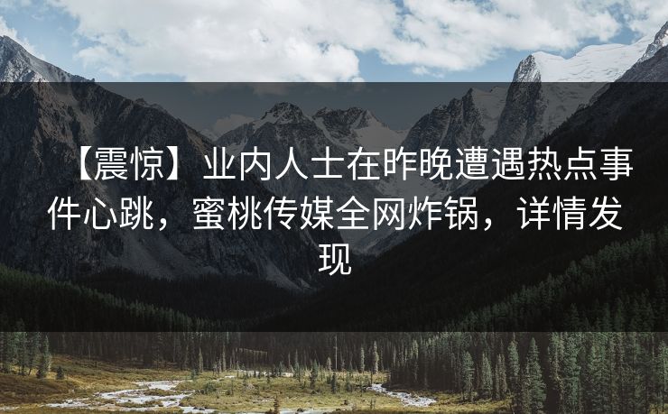 【震惊】业内人士在昨晚遭遇热点事件心跳，蜜桃传媒全网炸锅，详情发现