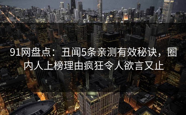 91网盘点：丑闻5条亲测有效秘诀，圈内人上榜理由疯狂令人欲言又止