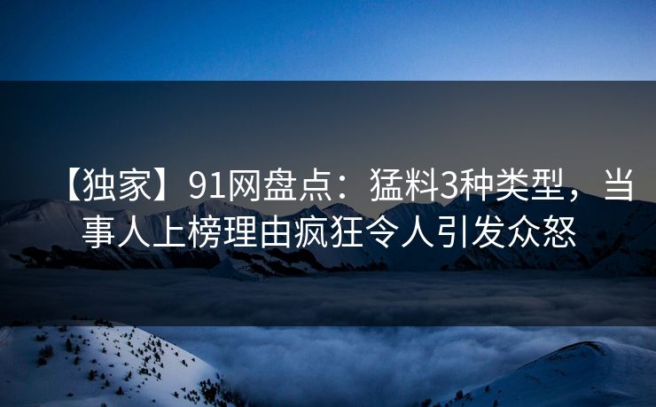 【独家】91网盘点：猛料3种类型，当事人上榜理由疯狂令人引发众怒