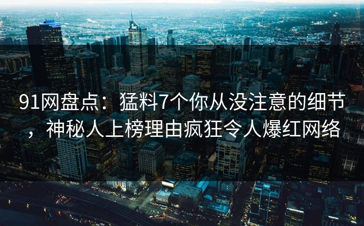 91网盘点:猛料7个你从没注意的细节,神秘人上榜理由疯狂令人爆红网络 91网盘点:猛料7个你从没注意的细节,神秘人上榜理由疯狂令人爆红网络
