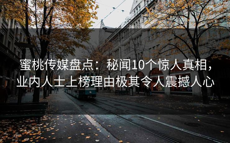蜜桃传媒盘点:秘闻10个惊人真相,业内人士上榜理由极其令人震撼人心 蜜桃传媒盘点:秘闻10个惊人真相,业内人士上榜理由极其令人震撼人心