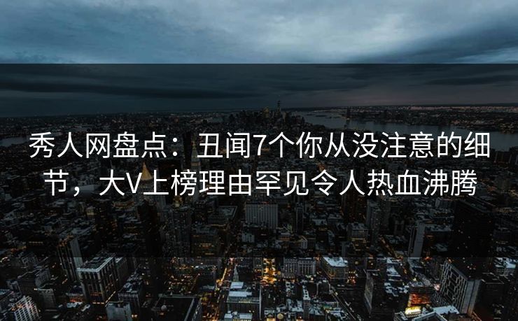 秀人网盘点:丑闻7个你从没注意的细节,大V上榜理由罕见令人热血沸腾 秀人网盘点:丑闻7个你从没注意的细节,大V上榜理由罕见令人热血沸腾