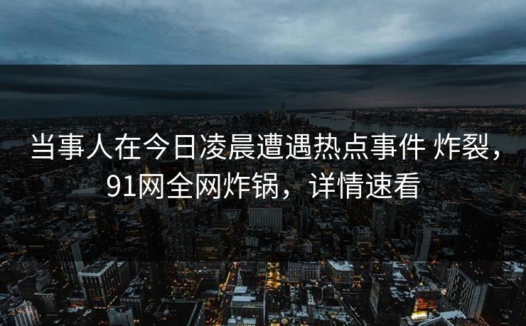 当事人在今日凌晨遭遇热点事件 炸裂,91网全网炸锅,详情速看 当事人在今日凌晨遭遇热点事件 炸裂,91网全网炸锅,详情速看