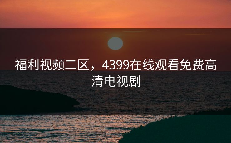 福利视频二区，4399在线观看免费高清电视剧