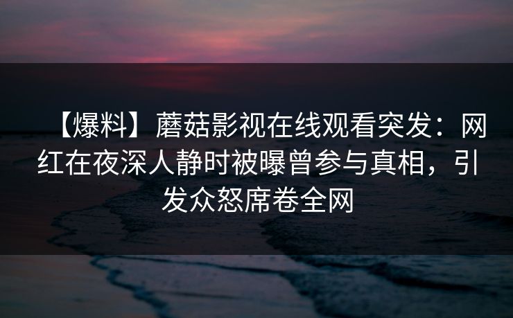 【爆料】蘑菇影视在线观看突发：网红在夜深人静时被曝曾参与真相，引发众怒席卷全网