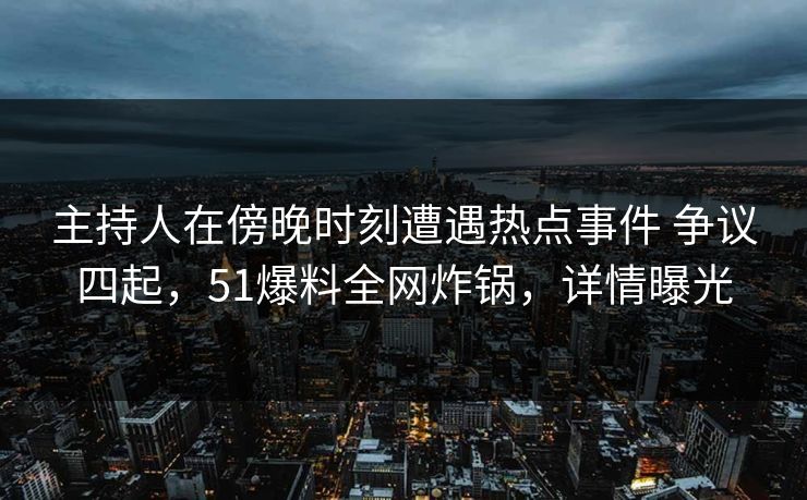主持人在傍晚时刻遭遇热点事件 争议四起，51爆料全网炸锅，详情曝光
