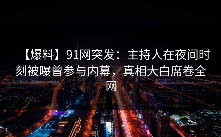 【爆料】91网突发：主持人在夜间时刻被曝曾参与内幕，真相大白席卷全网