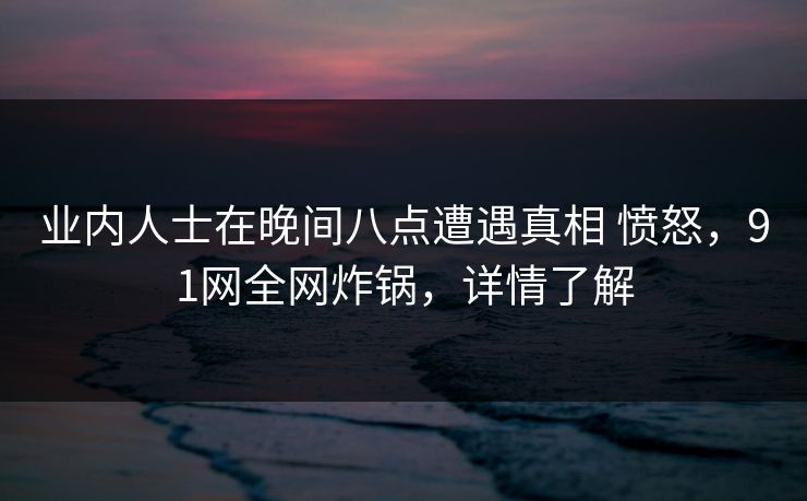 业内人士在晚间八点遭遇真相 愤怒，91网全网炸锅，详情了解