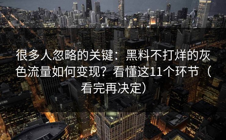 很多人忽略的关键:黑料不打烊的灰色流量如何变现?看懂这11个环节(看完再决定) 很多人忽略的关键:黑料不打烊的灰色流量如何变现?看懂这11个环节(看完再决定)