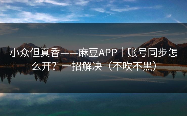 小众但真香——麻豆APP|账号同步怎么开?一招解决(不吹不黑) 小众但真香——麻豆APP|账号同步怎么开?一招解决(不吹不黑)