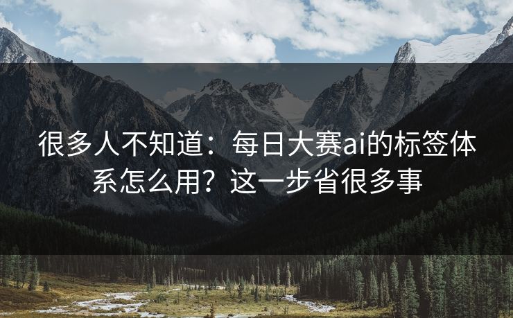 很多人不知道：每日大赛ai的标签体系怎么用？这一步省很多事