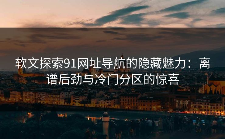软文探索91网址导航的隐藏魅力:离谱后劲与冷门分区的惊喜 软文探索91网址导航的隐藏魅力:离谱后劲与冷门分区的惊喜
